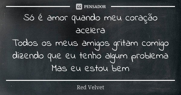 Só é amor quando meu coração acelera Todos os meus amigos gritam comigo dizendo que eu tenho algum problema Mas eu estou bem... Frase de Red Velvet.