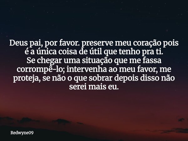Deus pai, por favor. preserve meu coração pois é a única coisa de útil que tenho pra ti. Se chegar uma situação que me fassa corrompê-lo; intervenha ao meu favo... Frase de Redwyne09.