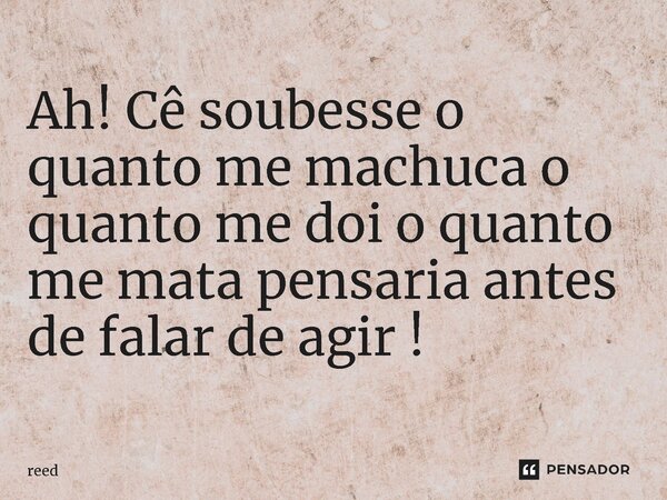 ⁠Ah! Cê soubesse o quanto me machuca o quanto me doi o quanto me mata pensaria antes de falar de agir !... Frase de Reed.