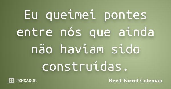 Eu queimei pontes entre nós que ainda não haviam sido construídas.... Frase de Reed Farrel Coleman.