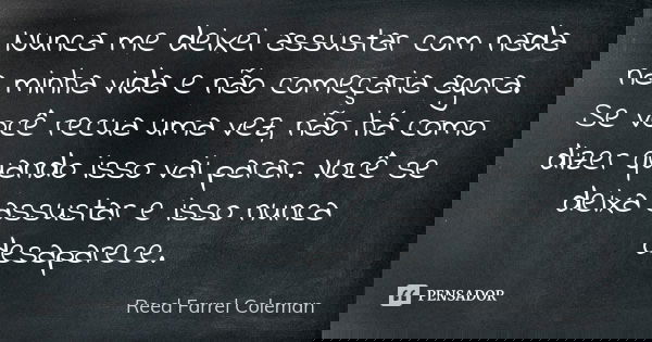 Nunca me deixei assustar com nada na minha vida e não começaria agora. Se você recua uma vez, não há como dizer quando isso vai parar. Você se deixa assustar e ... Frase de Reed Farrel Coleman.