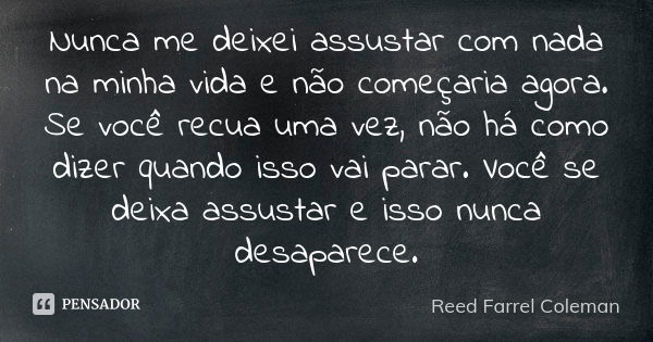 Nunca me deixei assustar com nada na minha vida e não começaria agora. Se você recua uma vez, não há como dizer quando isso vai parar. Você se deixa assustar e ... Frase de Reed Farrel Coleman.