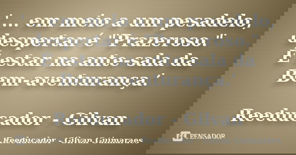 '... em meio a um pesadelo, despertar é "Prazeroso." É estar na ante-sala da Bem-aventurança.’ Reeducador - Gilvan... Frase de Reeducador - Gilvan Guimaraes.