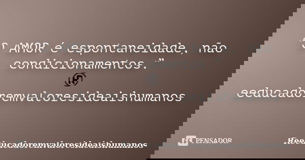 “O AMOR é espontaneidade, não condicionamentos.” ®eeducadoremvaloresideaishumanos... Frase de Reeducadoremvaloresideaishumanos.