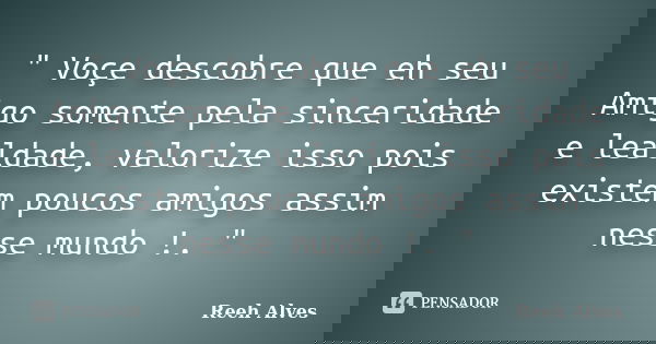 " Voçe descobre que eh seu Amigo somente pela sinceridade e lealdade, valorize isso pois existem poucos amigos assim nesse mundo !. "... Frase de Reeh Alves.