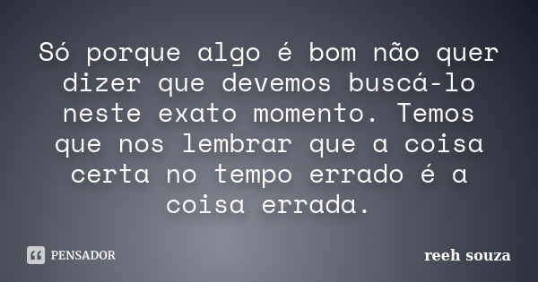 Só porque algo é bom não quer dizer que devemos buscá-lo neste exato momento. Temos que nos lembrar que a coisa certa no tempo errado é a coisa errada.... Frase de reeh souza.