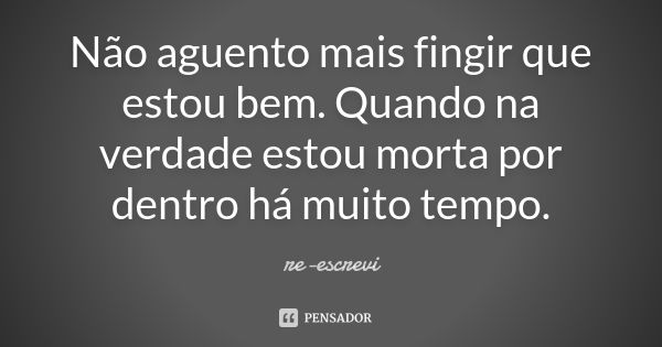 Não aguento mais fingir que estou bem. Quando na verdade estou morta por dentro há muito tempo.... Frase de re-escrevi.