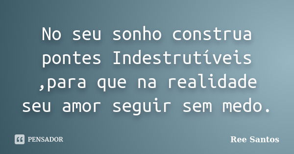 No seu sonho construa pontes Indestrutíveis ,para que na realidade seu amor seguir sem medo.... Frase de Ree Santos.