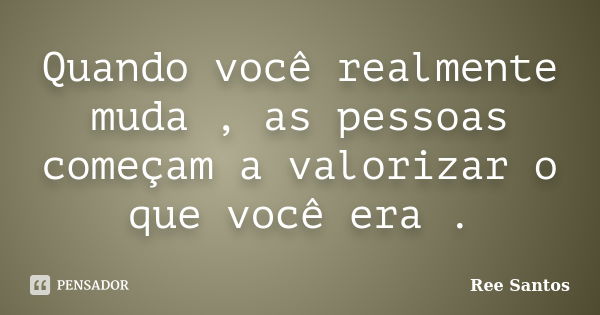 Quando você realmente muda , as pessoas começam a valorizar o que você era .... Frase de Ree Santos.