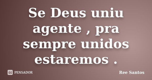 Se Deus uniu agente , pra sempre unidos estaremos .... Frase de Ree Santos.