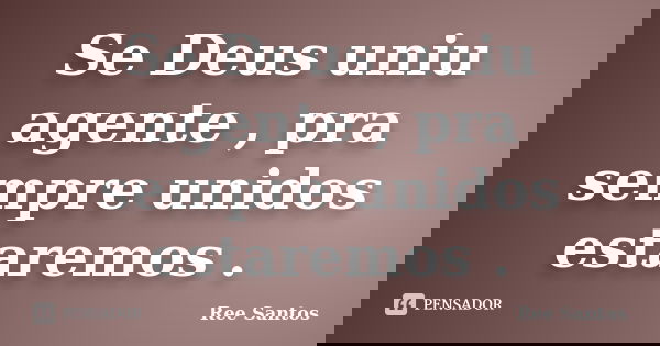 Se Deus uniu agente , pra sempre unidos estaremos .... Frase de Ree Santos.