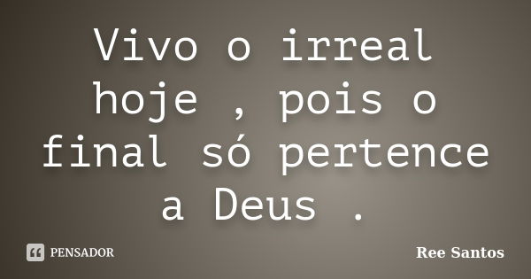 Vivo o irreal hoje , pois o final só pertence a Deus .... Frase de Ree Santos.