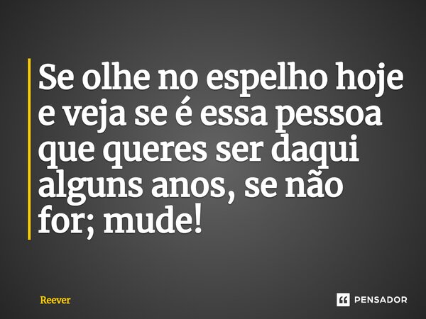 ⁠Se olhe no espelho hoje e veja se é essa pessoa que queres ser daqui alguns anos, se não for; mude!... Frase de Reever.