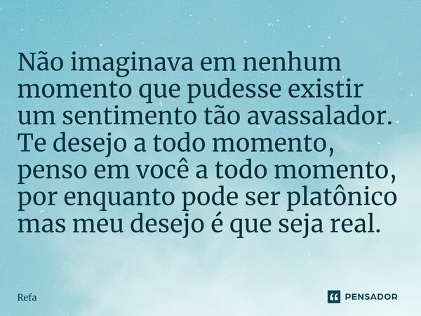 Não imaginava em nenhum momento que pudesse existir um sentimento tão avassalador. Te desejo a todo momento, penso em você a todo momento, por enquanto pode ser... Frase de Refa.