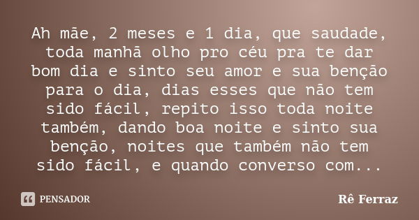 Ah mãe, 2 meses e 1 dia, que saudade, toda manhã olho pro céu pra te dar bom dia e sinto seu amor e sua benção para o dia, dias esses que não tem sido fácil, re... Frase de Rê Ferraz.