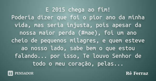 E 2015 chega ao fim! Poderia dizer que foi o pior ano da minha vida, mas seria injusta, pois apesar da nossa maior perda (‪#‎mae‬), foi um ano cheio de pequenos... Frase de Rê Ferraz.