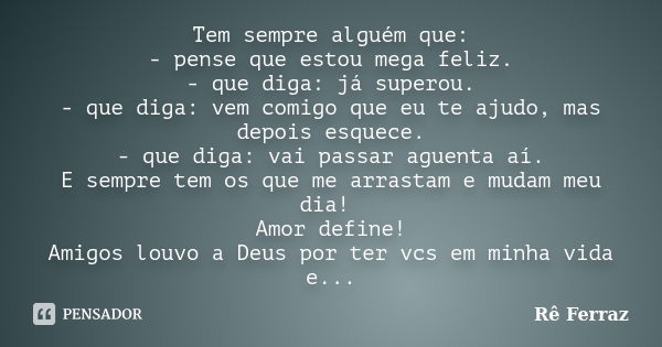 Tem sempre alguém que: - pense que estou mega feliz. - que diga: já superou. - que diga: vem comigo que eu te ajudo, mas depois esquece. - que diga: vai passar ... Frase de Rê Ferraz.