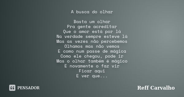 A busca do olhar Basta um olhar Pra gente acreditar Que o amor está por lá Na verdade sempre esteve lá Mas as vezes não percebemos Olhamos mas não vemos E como ... Frase de Reff Carvalho.