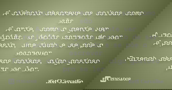 A ciência descreve as coisas como são A arte, como a gente ver A religião, o jeito correto de ser A poesia, une tudo e se põe a escrever Fazendo dessas coisas, ... Frase de Reff Carvalho.