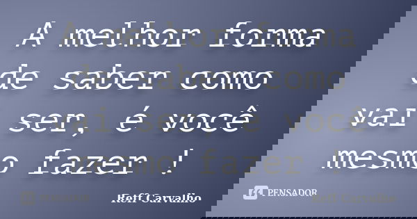 A melhor forma de saber como vai ser, é você mesmo fazer !... Frase de Reff Carvalho.