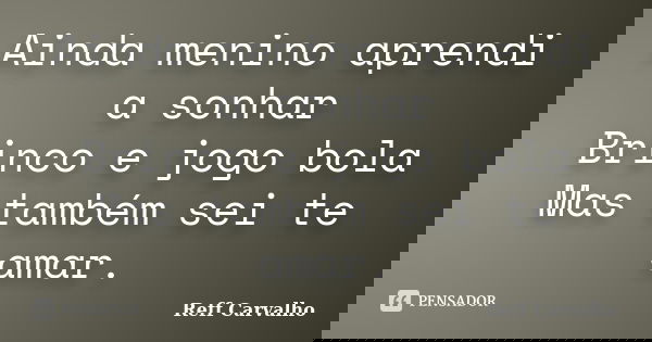 Ainda menino aprendi a sonhar Brinco e jogo bola Mas também sei te amar.... Frase de Reff Carvalho.