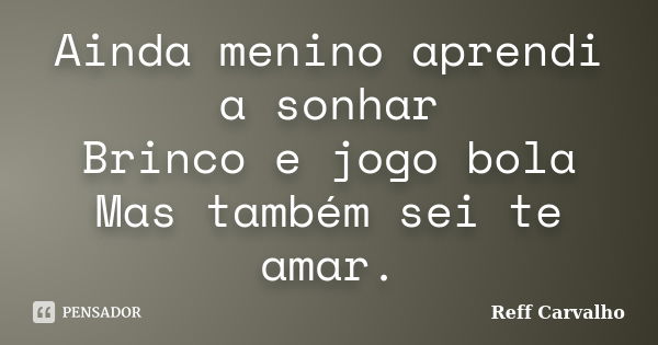 Ainda menino aprendi a sonhar Brinco e jogo bola Mas também sei te amar.... Frase de Reff Carvalho.