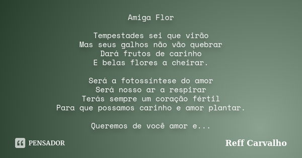 Amiga Flor Tempestades sei que virão Mas seus galhos não vão quebrar Dará frutos de carinho E belas flores a cheirar. Será a fotossíntese do amor Será nosso ar ... Frase de Reff Carvalho.