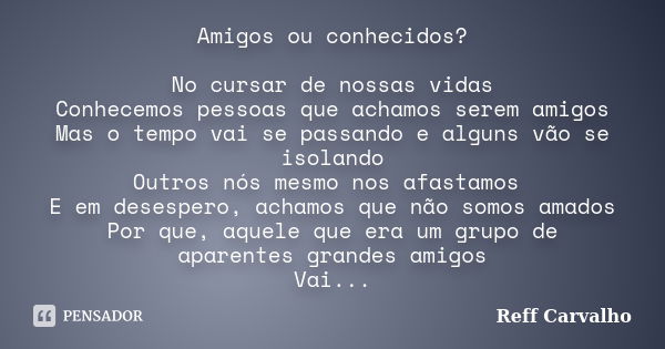 Amigos ou conhecidos? No cursar de nossas vidas Conhecemos pessoas que achamos serem amigos Mas o tempo vai se passando e alguns vão se isolando Outros nós mesm... Frase de Reff Carvalho.