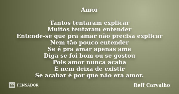 Amor Tantos tentaram explicar Muitos tentaram entender Entende-se que pra amar não precisa explicar Nem tão pouco entender Se é pra amar apenas ame Diga se foi ... Frase de Reff Carvalho.