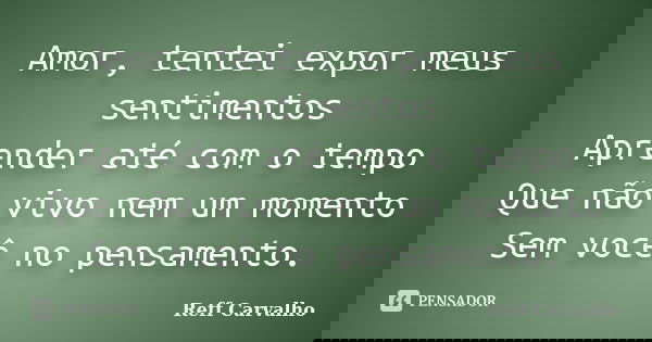 Amor, tentei expor meus sentimentos Aprender até com o tempo Que não vivo nem um momento Sem você no pensamento.... Frase de Reff Carvalho.