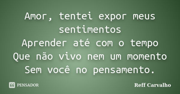 Amor, tentei expor meus sentimentos Aprender até com o tempo Que não vivo nem um momento Sem você no pensamento.... Frase de Reff Carvalho.