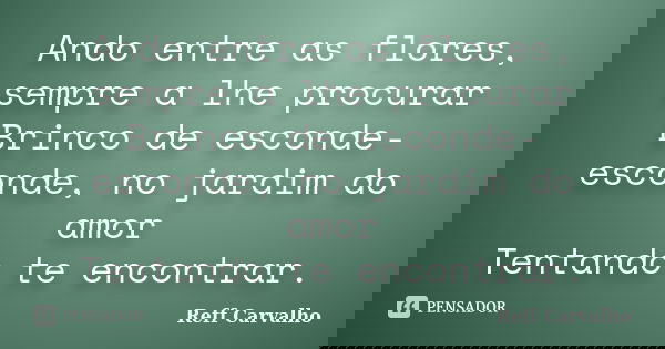 Ando entre as flores, sempre a lhe procurar Brinco de esconde-esconde, no jardim do amor Tentando te encontrar.... Frase de Reff Carvalho.