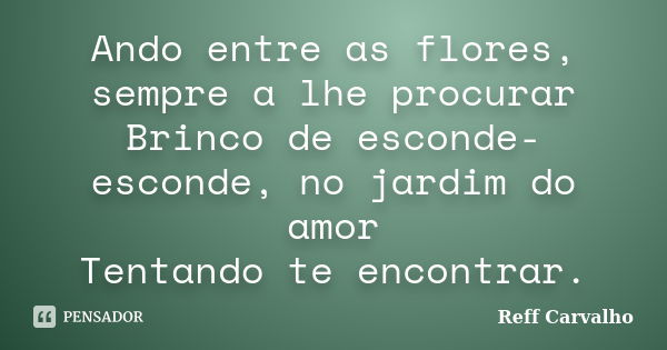 Ando entre as flores, sempre a lhe procurar Brinco de esconde-esconde, no jardim do amor Tentando te encontrar.... Frase de Reff Carvalho.