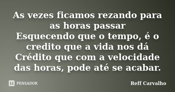 As vezes ficamos rezando para as horas passar Esquecendo que o tempo, é o credito que a vida nos dá Crédito que com a velocidade das horas, pode até se acabar.... Frase de Reff Carvalho.