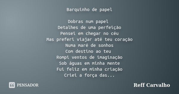 Barquinho de papel Dobras num papel Detalhes de uma perfeição Pensei em chegar no céu Mas preferi viajar até teu coração Numa maré de sonhos Com destino ao teu ... Frase de Reff Carvalho.