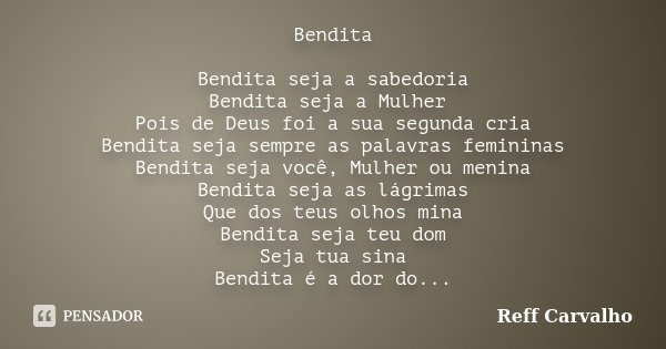 Bendita Bendita seja a sabedoria Bendita seja a Mulher Pois de Deus foi a sua segunda cria Bendita seja sempre as palavras femininas Bendita seja você, Mulher o... Frase de Reff Carvalho.
