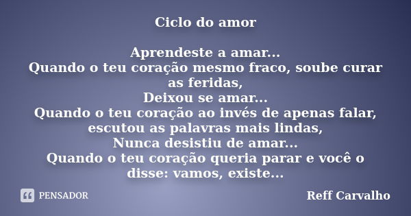 Ciclo do amor Aprendeste a amar... Quando o teu coração mesmo fraco, soube curar as feridas, Deixou se amar... Quando o teu coração ao invés de apenas falar, es... Frase de Reff Carvalho.