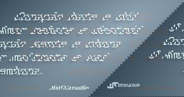 Coração bate e dói O Amor rebate e destrói Coração sente e chora O Amor maltrata e vai embora.... Frase de Reff Carvalho.