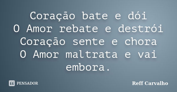 Coração bate e dói O Amor rebate e destrói Coração sente e chora O Amor maltrata e vai embora.... Frase de Reff Carvalho.