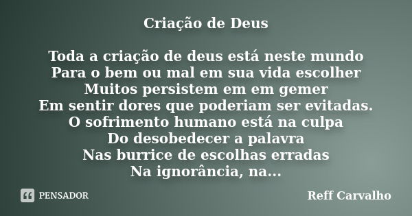 Criação de Deus Toda a criação de deus está neste mundo Para o bem ou mal em sua vida escolher Muitos persistem em em gemer Em sentir dores que poderiam ser evi... Frase de Reff Carvalho.