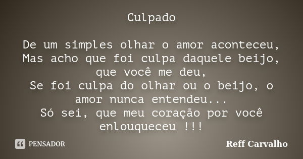 Culpado De um simples olhar o amor aconteceu, Mas acho que foi culpa daquele beijo, que você me deu, Se foi culpa do olhar ou o beijo, o amor nunca entendeu... ... Frase de Reff Carvalho.