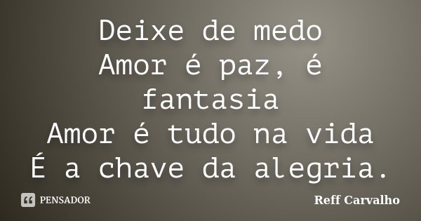 Deixe de medo Amor é paz, é fantasia Amor é tudo na vida É a chave da alegria.... Frase de Reff Carvalho.