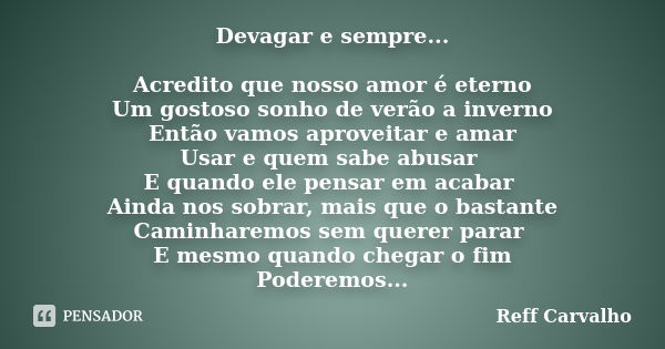 Devagar e sempre... Acredito que nosso amor é eterno Um gostoso sonho de verão a inverno Então vamos aproveitar e amar Usar e quem sabe abusar E quando ele pens... Frase de Reff Carvalho.