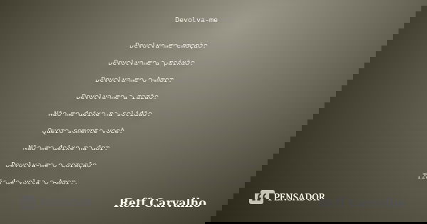 Devolva-me Devolva-me emoção. Devolva-me a paixão. Devolva-me o Amor. Devolva-me a razão. Não me deixe na solidão. Quero somente você. Não me deixe na dor. Devo... Frase de Reff Carvalho.