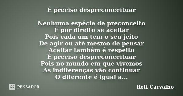 É preciso despreconceituar Nenhuma espécie de preconceito É por direito se aceitar Pois cada um tem o seu jeito De agir ou até mesmo de pensar Aceitar também é ... Frase de Reff Carvalho.