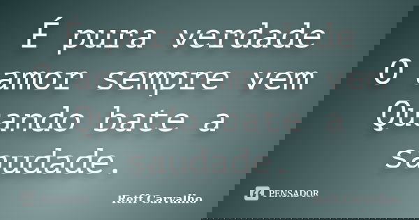 É pura verdade O amor sempre vem Quando bate a saudade.... Frase de Reff Carvalho.