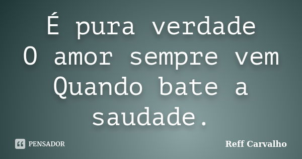 É pura verdade O amor sempre vem Quando bate a saudade.... Frase de Reff Carvalho.