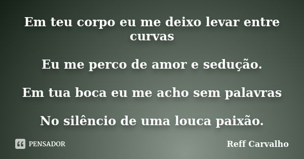 Em teu corpo eu me deixo levar entre curvas Eu me perco de amor e sedução. Em tua boca eu me acho sem palavras No silêncio de uma louca paixão.... Frase de Reff Carvalho.