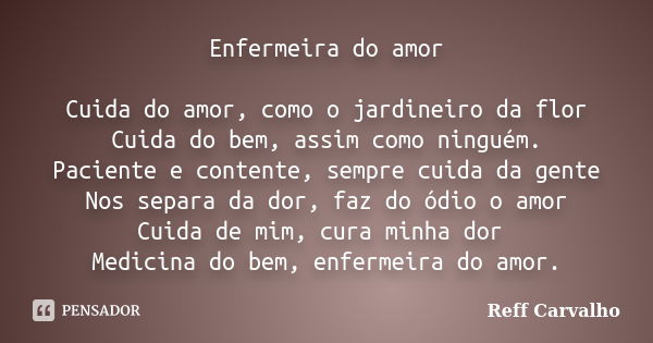 Enfermeira do amor Cuida do amor, como o jardineiro da flor Cuida do bem, assim como ninguém. Paciente e contente, sempre cuida da gente Nos separa da dor, faz ... Frase de Reff Carvalho.