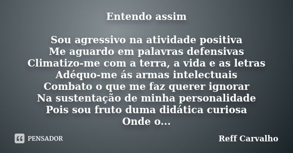 Entendo assim Sou agressivo na atividade positiva Me aguardo em palavras defensivas Climatizo-me com a terra, a vida e as letras Adéquo-me ás armas intelectuais... Frase de Reff Carvalho.